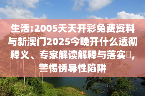 生活:2005天天開彩免費(fèi)資料與新澳門2025今晚開什么透徹釋義、專家解讀解釋與落實(shí)?,警惕誘導(dǎo)性陷阱