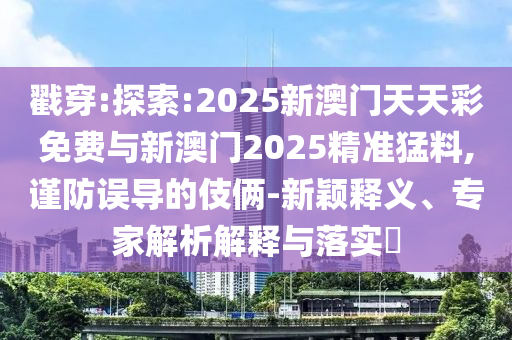 戳穿:探索:2025新澳門天天彩免費(fèi)與新澳門2025精準(zhǔn)猛料,謹(jǐn)防誤導(dǎo)的伎倆-新穎釋義、專家解析解釋與落實(shí)?