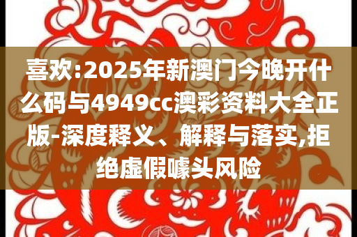 喜歡:2025年新澳門今晚開什么碼與4949cc澳彩資料大全正版-深度釋義、解釋與落實(shí),拒絕虛假噱頭風(fēng)險(xiǎn)