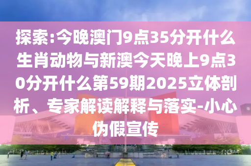 探索:今晚澳門9點(diǎn)35分開什么生肖動(dòng)物與新澳今天晚上9點(diǎn)30分開什么第59期2025立體剖析、專家解讀解釋與落實(shí)-小心偽假宣傳
