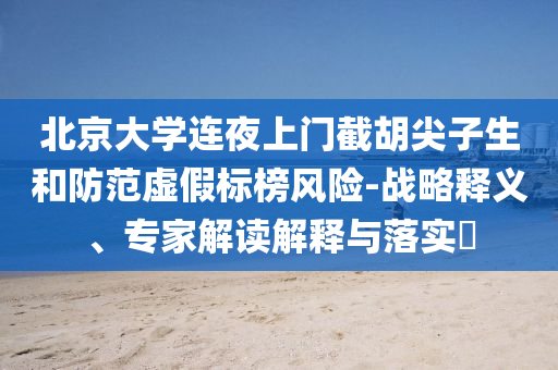 北京大學連夜上門截胡尖子生和防范虛假標榜風險-戰略釋義、專家解讀解釋與落實?