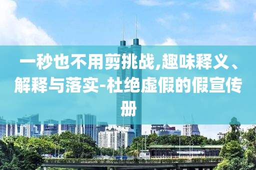 一秒也不用剪挑戰(zhàn),趣味釋義、解釋與落實-杜絕虛假的假宣傳冊