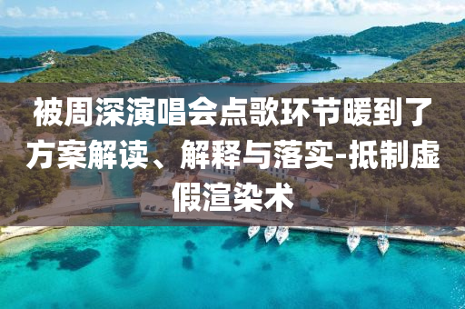 被周深演唱會點歌環(huán)節(jié)暖到了方案解讀、解釋與落實-抵制虛假渲染術(shù)