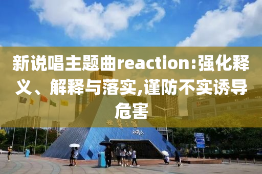 新說唱主題曲reaction:強化釋義、解釋與落實,謹防不實誘導危害