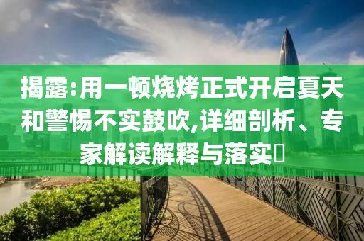 揭露:用一頓燒烤正式開啟夏天和警惕不實鼓吹,詳細剖析、專家解讀解釋與落實?