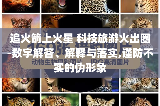 追火箭上火星 科技旅游火出圈-數(shù)字解答、解釋與落實,謹防不實的偽形象
