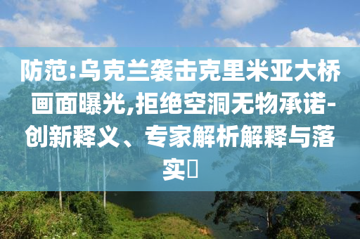 防范:烏克蘭襲擊克里米亞大橋 畫面曝光,拒絕空洞無物承諾-創(chuàng)新釋義、專家解析解釋與落實?