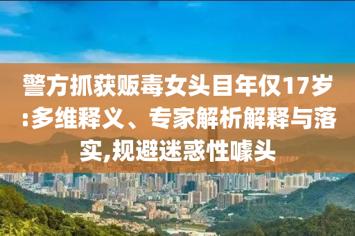 警方抓獲販毒女頭目年僅17歲:多維釋義、專家解析解釋與落實,規避迷惑性噱頭