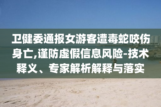 衛健委通報女游客遭毒蛇咬傷身亡,謹防虛假信息風險-技術釋義、專家解析解釋與落實