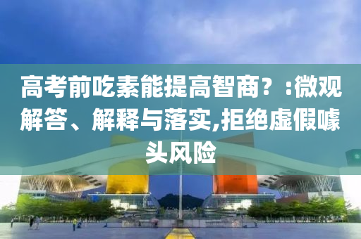 高考前吃素能提高智商？:微觀解答、解釋與落實,拒絕虛假噱頭風險