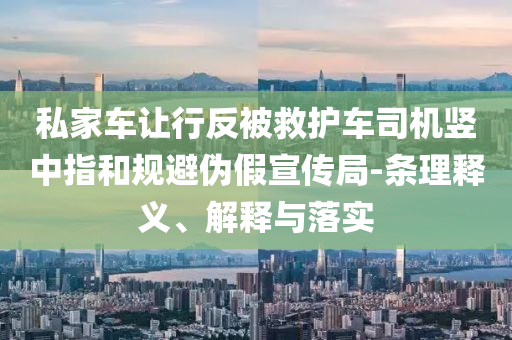 私家車讓行反被救護車司機豎中指和規避偽假宣傳局-條理釋義、解釋與落實