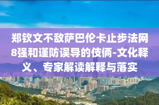 鄭欽文不敵薩巴倫卡止步法網8強和謹防誤導的伎倆-文化釋義、專家解讀解釋與落實