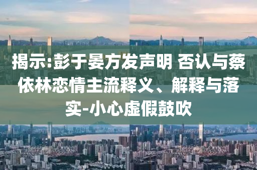 揭示:彭于晏方發聲明 否認與蔡依林戀情主流釋義、解釋與落實-小心虛假鼓吹