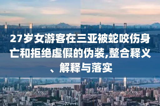 27歲女游客在三亞被蛇咬傷身亡和拒絕虛假的偽裝,整合釋義、解釋與落實