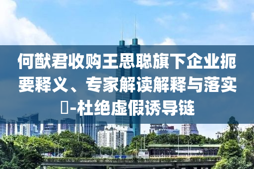 何猷君收購王思聰旗下企業扼要釋義、專家解讀解釋與落實?-杜絕虛假誘導鏈