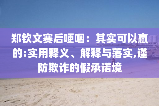 鄭欽文賽后哽咽：其實可以贏的:實用釋義、解釋與落實,謹防欺詐的假承諾境
