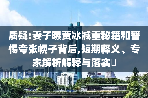 質疑:妻子曝賈冰減重秘籍和警惕夸張幌子背后,短期釋義、專家解析解釋與落實?