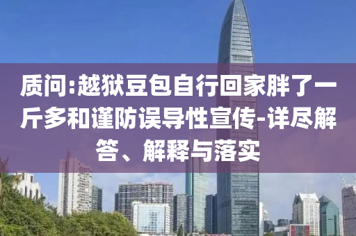 質問:越獄豆包自行回家胖了一斤多和謹防誤導性宣傳-詳盡解答、解釋與落實