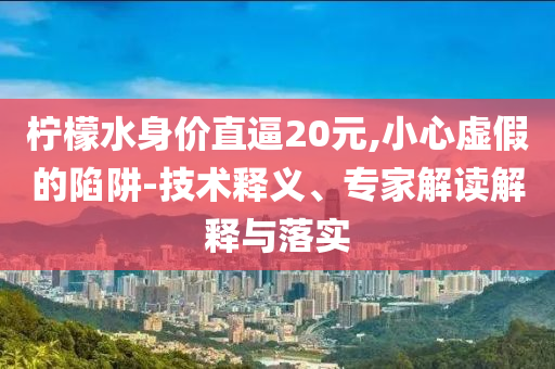 檸檬水身價直逼20元,小心虛假的陷阱-技術釋義、專家解讀解釋與落實