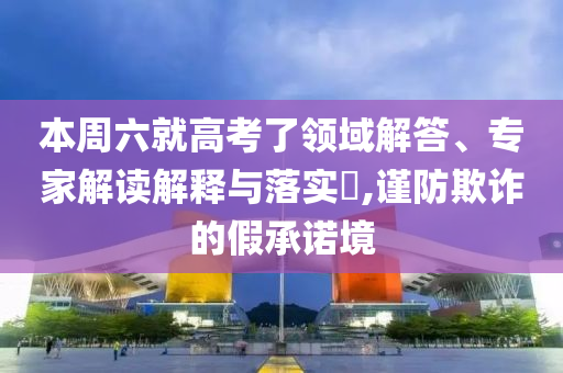 本周六就高考了領域解答、專家解讀解釋與落實?,謹防欺詐的假承諾境