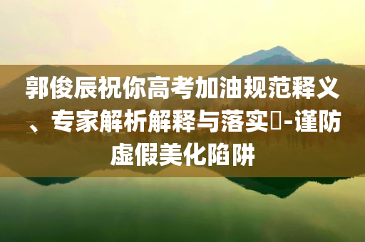 郭俊辰祝你高考加油規范釋義、專家解析解釋與落實?-謹防虛假美化陷阱
