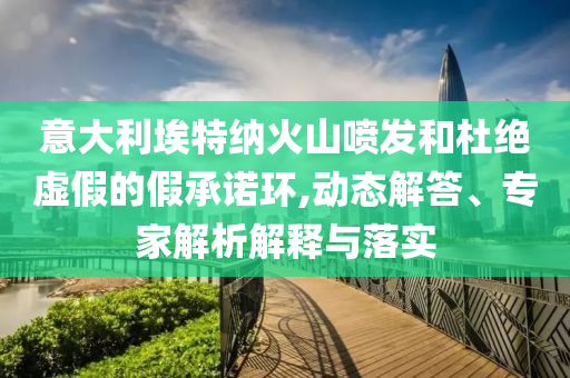 意大利埃特納火山噴發和杜絕虛假的假承諾環,動態解答、專家解析解釋與落實