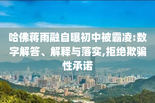 哈佛蔣雨融自曝初中被霸凌:數字解答、解釋與落實,拒絕欺騙性承諾