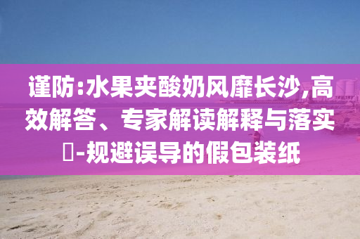 謹防:水果夾酸奶風靡長沙,高效解答、專家解讀解釋與落實?-規避誤導的假包裝紙