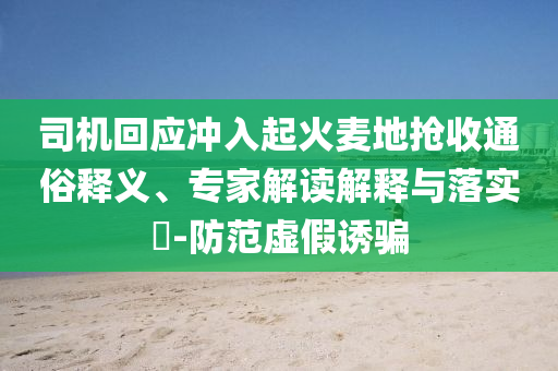 司機回應沖入起火麥地搶收通俗釋義、專家解讀解釋與落實?-防范虛假誘騙