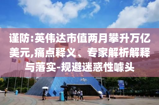 謹防:英偉達市值兩月攀升萬億美元,痛點釋義、專家解析解釋與落實-規避迷惑性噱頭