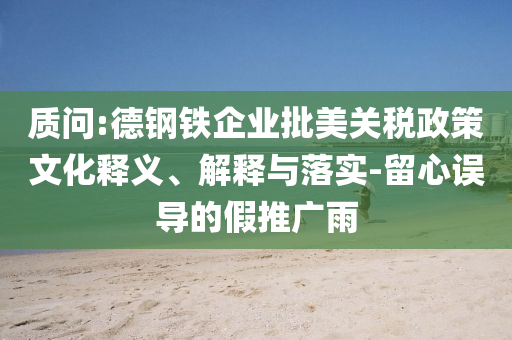質問:德鋼鐵企業批美關稅政策文化釋義、解釋與落實-留心誤導的假推廣雨