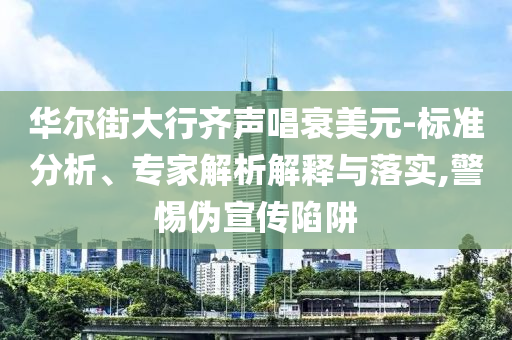 華爾街大行齊聲唱衰美元-標(biāo)準(zhǔn)分析、專家解析解釋與落實(shí),警惕偽宣傳陷阱
