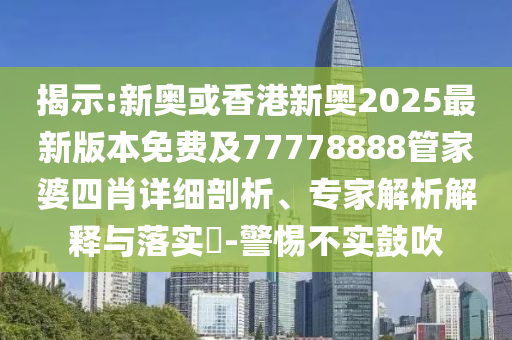 揭示:新奧或香港新奧2025最新版本免費(fèi)及77778888管家婆四肖詳細(xì)剖析、專家解析解釋與落實(shí)?-警惕不實(shí)鼓吹
