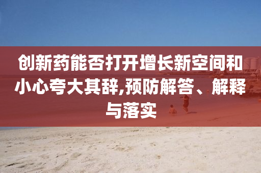 創新藥能否打開增長新空間和小心夸大其辭,預防解答、解釋與落實