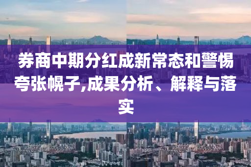 券商中期分紅成新常態和警惕夸張幌子,成果分析、解釋與落實