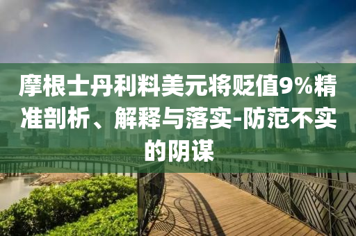 摩根士丹利料美元將貶值9%精準剖析、解釋與落實-防范不實的陰謀