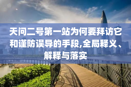 天問二號第一站為何要拜訪它和謹防誤導的手段,全局釋義、解釋與落實