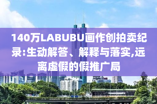 140萬LABUBU畫作創拍賣紀錄:生動解答、解釋與落實,遠離虛假的假推廣局