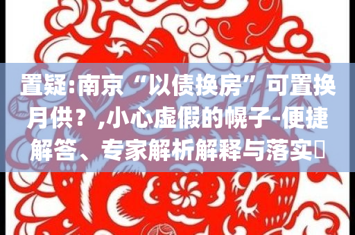 置疑:南京“以債換房”可置換月供？,小心虛假的幌子-便捷解答、專家解析解釋與落實?