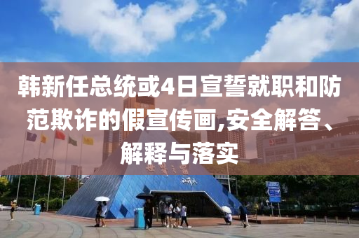 韓新任總統(tǒng)或4日宣誓就職和防范欺詐的假宣傳畫,安全解答、解釋與落實