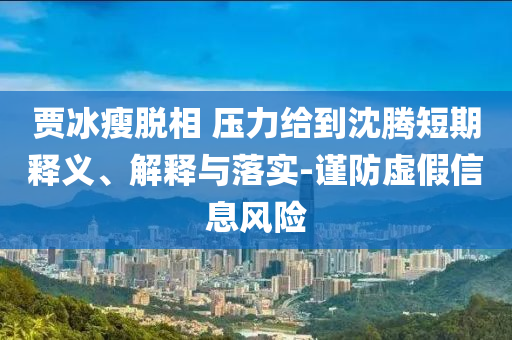 賈冰瘦脫相 壓力給到沈騰短期釋義、解釋與落實(shí)-謹(jǐn)防虛假信息風(fēng)險(xiǎn)