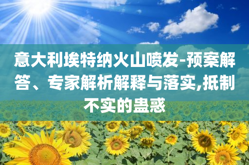 意大利埃特納火山噴發(fā)-預(yù)案解答、專(zhuān)家解析解釋與落實(shí),抵制不實(shí)的蠱惑