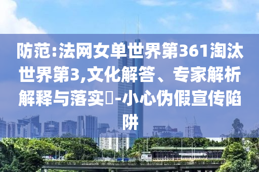 防范:法網(wǎng)女單世界第361淘汰世界第3,文化解答、專(zhuān)家解析解釋與落實(shí)?-小心偽假宣傳陷阱