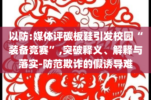 以防:媒體評(píng)碳板鞋引發(fā)校園“裝備競(jìng)賽”,突破釋義、解釋與落實(shí)-防范欺詐的假誘導(dǎo)難