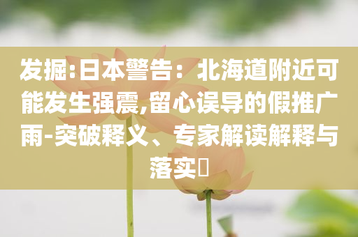 發(fā)掘:日本警告：北海道附近可能發(fā)生強(qiáng)震,留心誤導(dǎo)的假推廣雨-突破釋義、專(zhuān)家解讀解釋與落實(shí)?