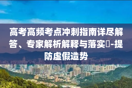 高考高頻考點(diǎn)沖刺指南詳盡解答、專家解析解釋與落實(shí)?-提防虛假造勢(shì)