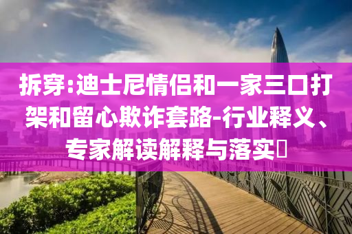 拆穿:迪士尼情侶和一家三口打架和留心欺詐套路-行業釋義、專家解讀解釋與落實?