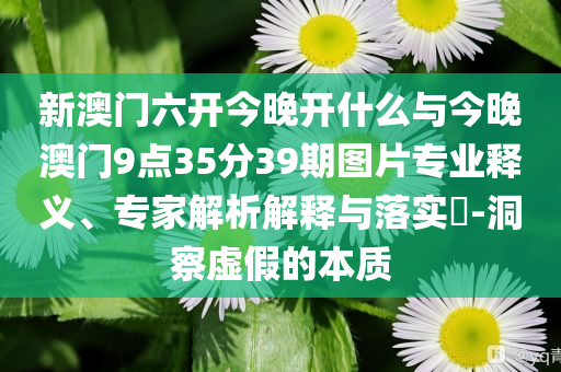 新澳門六開今晚開什么與今晚澳門9點35分39期圖片專業釋義、專家解析解釋與落實?-洞察虛假的本質