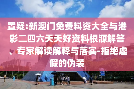 置疑:新澳門免費料資大全與港彩二四六天天好資料根源解答、專家解讀解釋與落實-拒絕虛假的偽裝