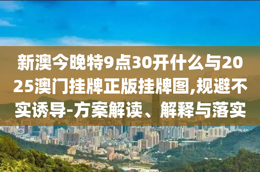 新澳今晚特9點30開什么與2025澳門掛牌正版掛牌圖,規避不實誘導-方案解讀、解釋與落實